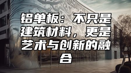 铝单板：不只是建筑材料，更是艺术与创新的融合