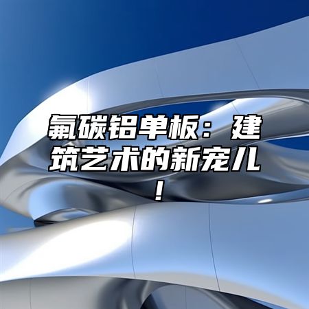 氟碳铝单板：建筑艺术的新宠儿！