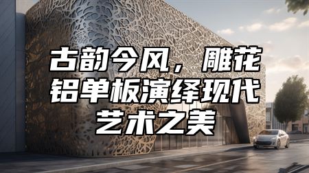 古韵今风，雕花铝单板演绎现代艺术之美