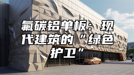 氟碳铝单板：现代建筑的“绿色护卫”