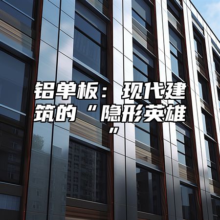 铝单板：现代建筑的“隐形英雄”