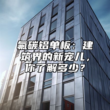 氟碳铝单板：建筑界的新宠儿，你了解多少？