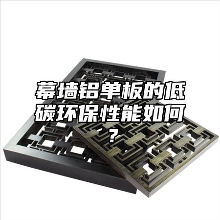 幕墙铝单板的低碳环保性能如何？