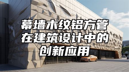 幕墙木纹铝方管在建筑设计中的创新应用