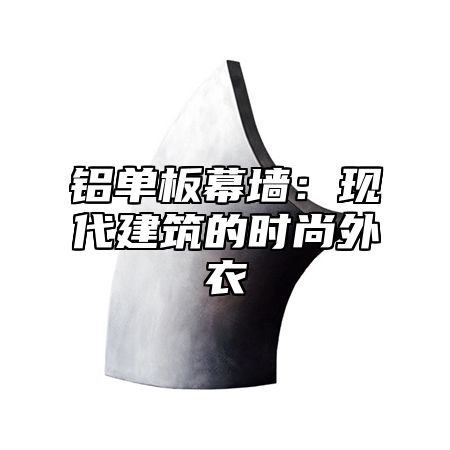 铝单板幕墙：现代建筑的时尚外衣