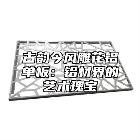 古韵今风雕花铝单板：铝材界的艺术瑰宝