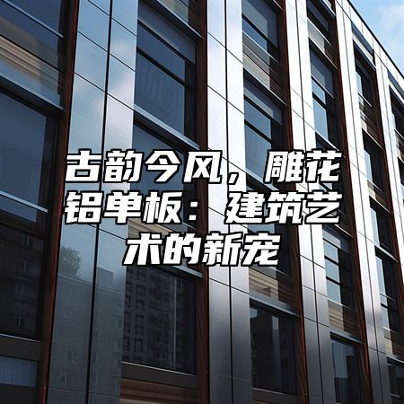 古韵今风，雕花铝单板：建筑艺术的新宠