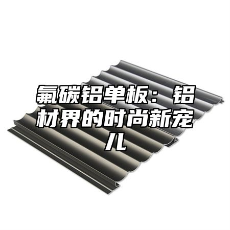氟碳铝单板：铝材界的时尚新宠儿