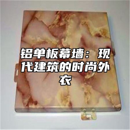 铝单板幕墙：现代建筑的时尚外衣