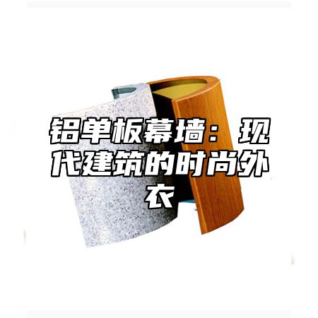 铝单板幕墙：现代建筑的时尚外衣