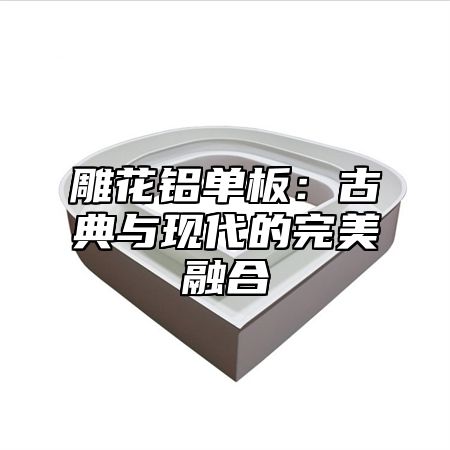 雕花铝单板：古典与现代的完美融合
