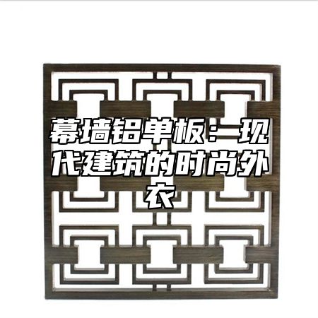 幕墙铝单板：现代建筑的时尚外衣