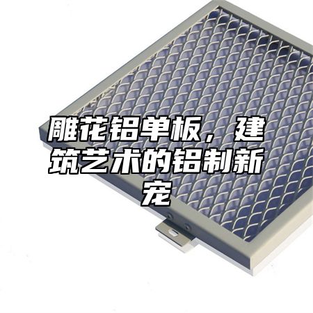 雕花铝单板，建筑艺术的铝制新宠