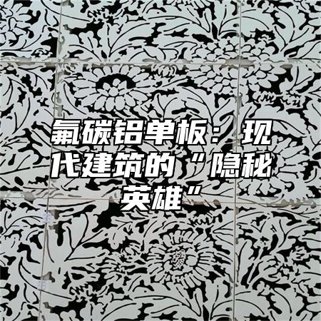 氟碳铝单板：现代建筑的“隐秘英雄”