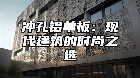冲孔铝单板：现代建筑的时尚之选
