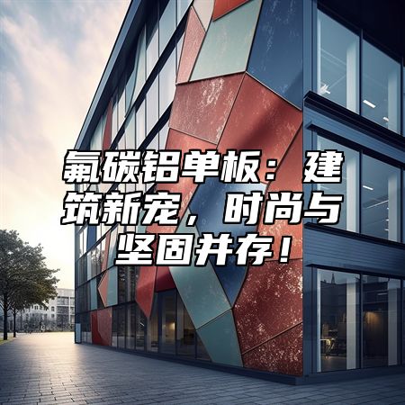 氟碳铝单板：建筑新宠，时尚与坚固并存！