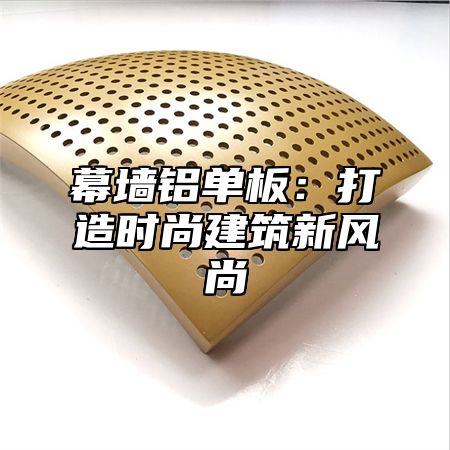 幕墙铝单板：打造时尚建筑新风尚