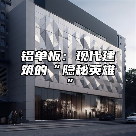 铝单板：现代建筑的“隐秘英雄”