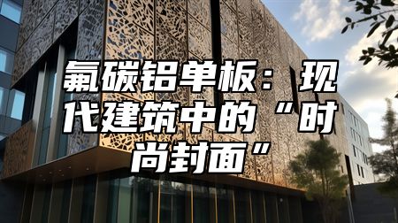 氟碳铝单板：现代建筑中的“时尚封面”