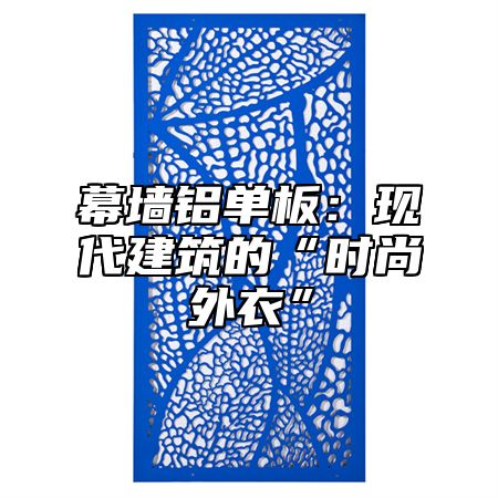 幕墙铝单板：现代建筑的“时尚外衣”