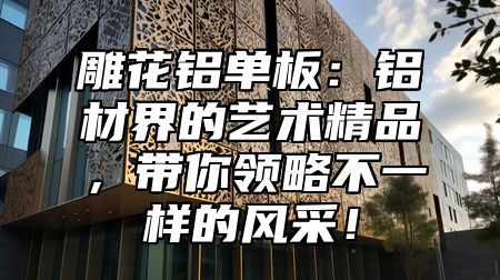 雕花铝单板：铝材界的艺术精品，带你领略不一样的风采！