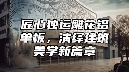 匠心独运雕花铝单板，演绎建筑美学新篇章