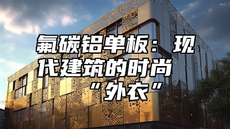 氟碳铝单板：现代建筑的时尚“外衣”
