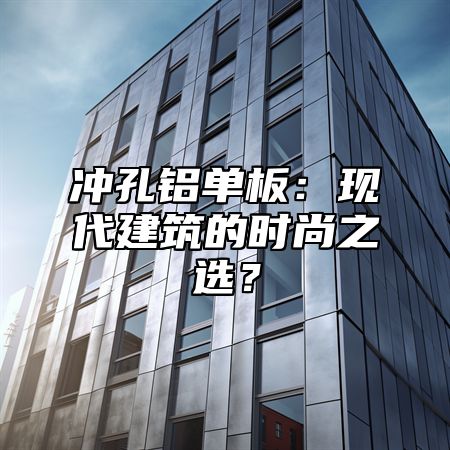 冲孔铝单板：现代建筑的时尚之选？