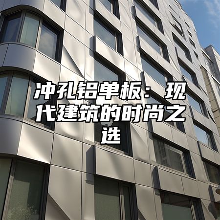 冲孔铝单板：现代建筑的时尚之选