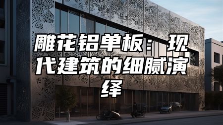 雕花铝单板：现代建筑的细腻演绎