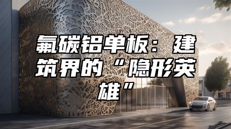 氟碳铝单板：建筑界的“隐形英雄”