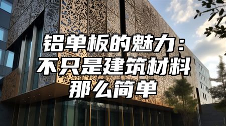 铝单板的魅力：不只是建筑材料那么简单