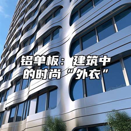 铝单板：建筑中的时尚“外衣”