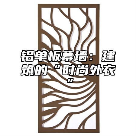 铝单板幕墙：建筑的“时尚外衣”