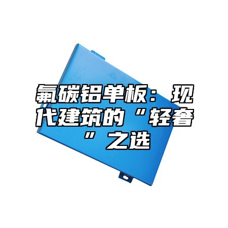 氟碳铝单板：现代建筑的“轻奢”之选