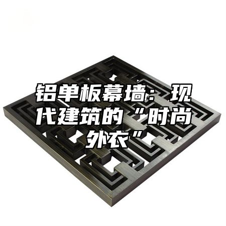 铝单板幕墙：现代建筑的“时尚外衣”