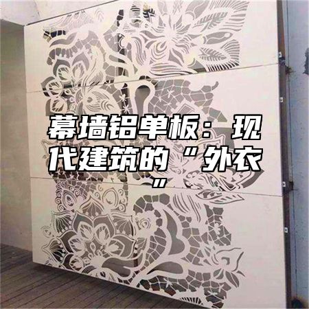 幕墙铝单板：现代建筑的“外衣”