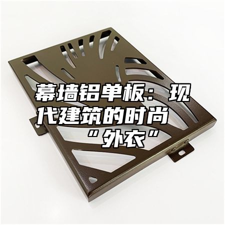 幕墙铝单板：现代建筑的时尚“外衣”