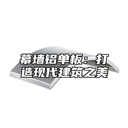 幕墙铝单板：打造现代建筑之美