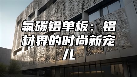 氟碳铝单板：铝材界的时尚新宠儿