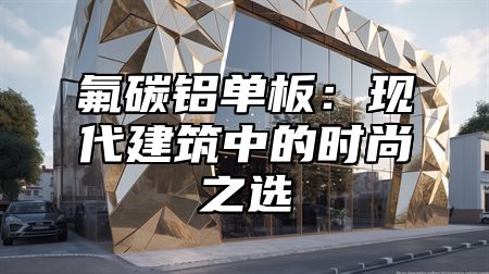 氟碳铝单板：现代建筑中的时尚之选