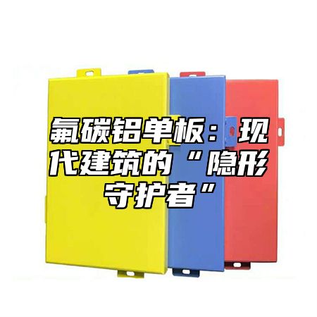 氟碳铝单板：现代建筑的“隐形守护者”