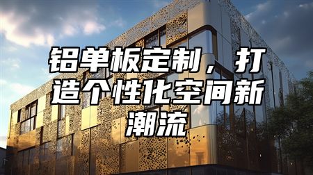 铝单板定制，打造个性化空间新潮流
