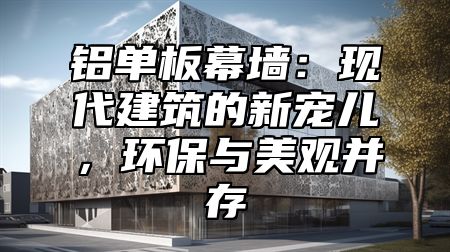铝单板幕墙：现代建筑的新宠儿，环保与美观并存