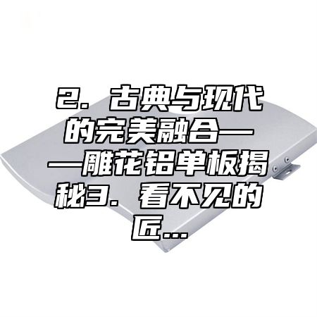 2. 古典与现代的完美融合——雕花铝单板揭秘3. 看不见的匠...