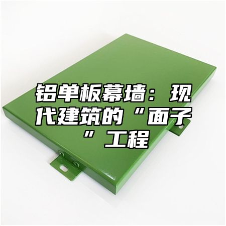铝单板幕墙：现代建筑的“面子”工程