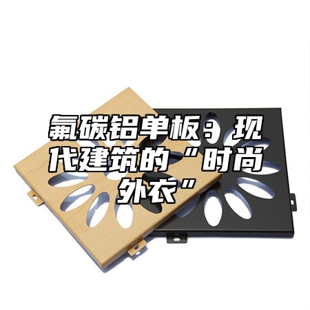 氟碳铝单板：现代建筑的“时尚外衣”