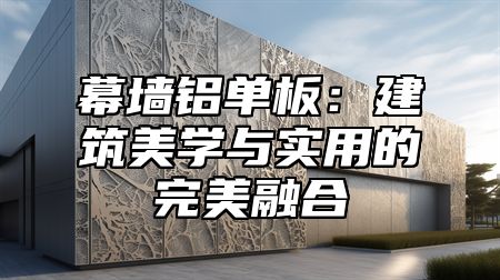 幕墙铝单板：建筑美学与实用的完美融合
