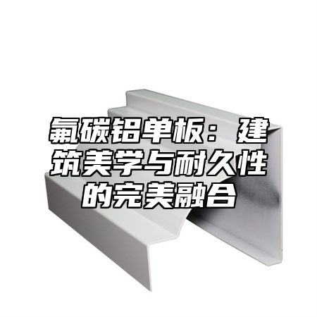氟碳铝单板：建筑美学与耐久性的完美融合