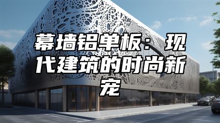 幕墙铝单板：现代建筑的时尚新宠